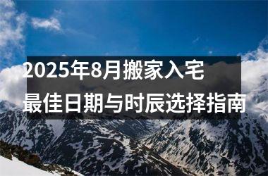 2025年8月搬家入宅最佳日期与时辰选择指南