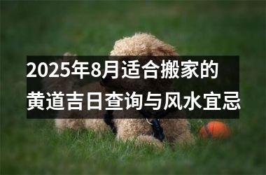 2025年8月适合搬家的黄道吉日查询与风水宜忌