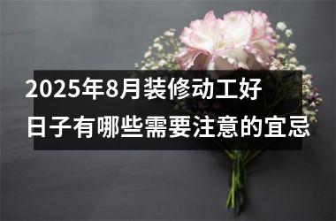 2025年8月装修动工好日子有哪些需要注意的宜忌