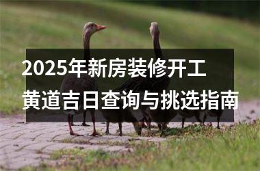 <h3>2025年新房装修开工黄道吉日查询与挑选指南