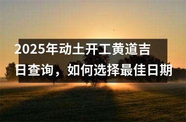 <h3>2025年动土开工黄道吉日查询，如何选择最佳日期