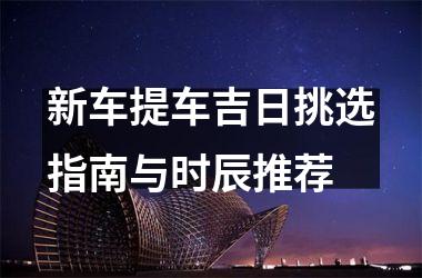 <h3>新车提车吉日挑选指南与时辰推荐