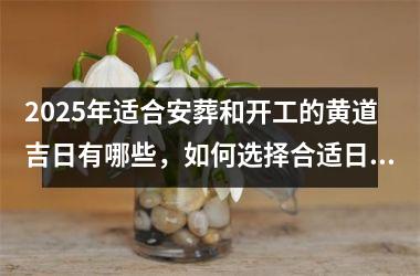 <h3>2025年适合安葬和开工的黄道吉日有哪些，如何选择合适日期