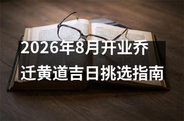 <h3>2026年8月开业乔迁黄道吉日挑选指南