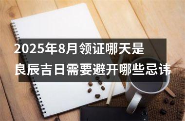 2025年8月领证哪天是良辰吉日需要避开哪些忌讳