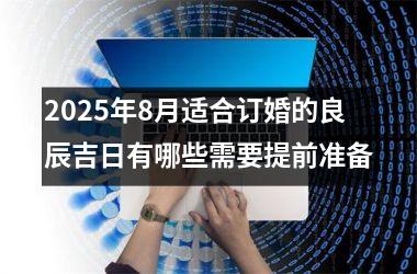 2025年8月适合订婚的良辰吉日有哪些需要提前准备
