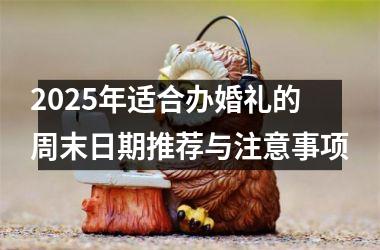 <h3>2025年适合办婚礼的周末日期推荐与注意事项