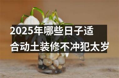 <h3>2025年哪些日子适合动土装修不冲犯太岁