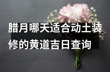 <h3>腊月哪天适合动土装修的黄道吉日查询