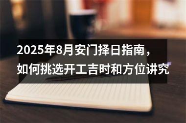 2025年8月安门择日指南,如何挑选开工吉时和方位讲究