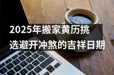 <h3>2025年搬家黄历挑选避开冲煞的吉祥日期