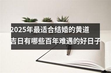 <h3>2025年最适合结婚的黄道吉日有哪些百年难遇的好日子