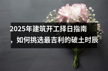 <h3>2025年建筑开工择日指南，如何挑选最吉利的破土时辰
