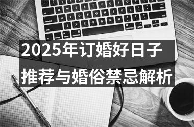 2025年订婚好日子推荐与婚俗禁忌解析