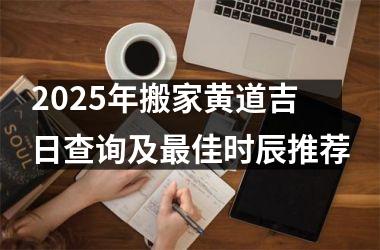 <h3>2025年搬家黄道吉日查询及最佳时辰推荐