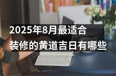 2025年8月最适合装修的黄道吉日有哪些