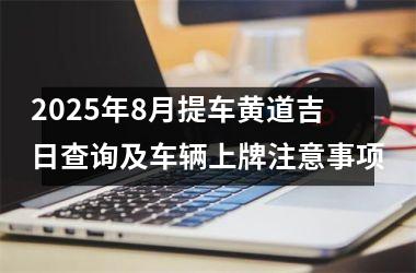 <h3>2025年8月提车黄道吉日查询及车辆上牌注意事项