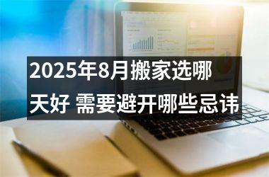 2025年8月搬家选哪天好 需要避开哪些忌讳
