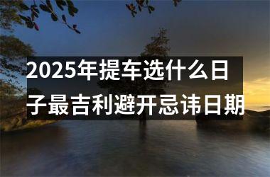 <h3>2025年提车选什么日子最吉利避开忌讳日期