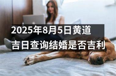 2025年8月5日黄道吉日查询结婚是否吉利