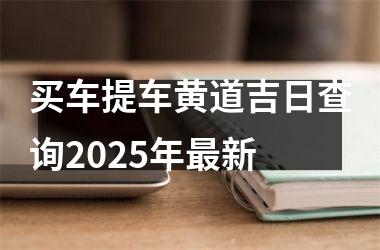 <h3>买车提车黄道吉日查询2025年最新