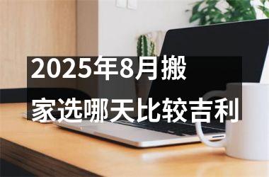 2025年8月搬家选哪天比较吉利