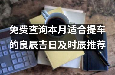 免费查询本月适合提车的良辰吉日及时辰推荐