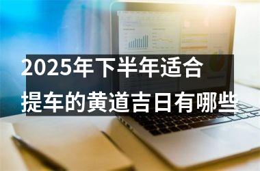 2025年下半年适合提车的黄道吉日有哪些