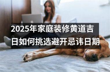 <h3>2025年家庭装修黄道吉日如何挑选避开忌讳日期