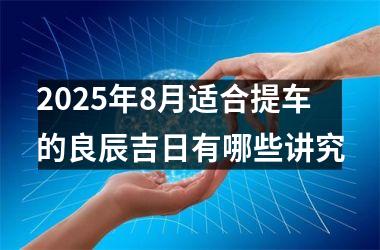 2025年8月适合提车的良辰吉日有哪些讲究
