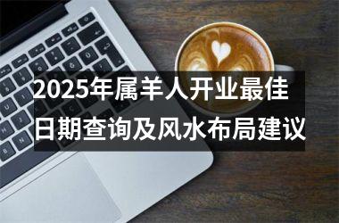 <h3>2025年属羊人开业最佳日期查询及风水布局建议