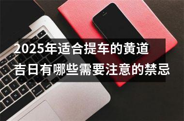 2025年适合提车的黄道吉日有哪些需要注意的禁忌