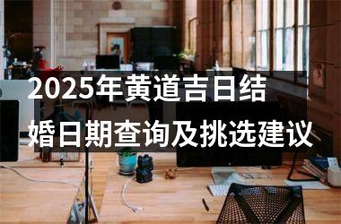 <h3>2025年黄道吉日结婚日期查询及挑选建议