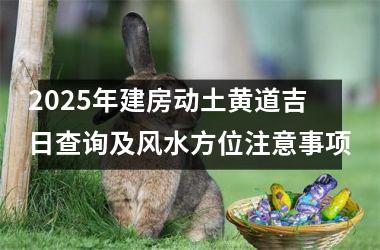 <h3>2025年建房动土黄道吉日查询及风水方位注意事项