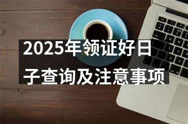 <h3>2025年领证好日子查询及注意事项