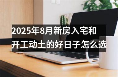 2025年8月新房入宅和开工动土的好日子怎么选