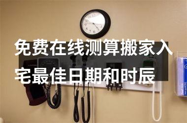 <h3>免费在线测算搬家入宅最佳日期和时辰