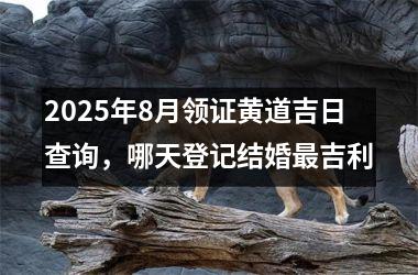 2025年8月领证黄道吉日查询,哪天登记结婚最吉利