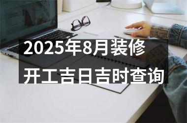 2025年8月装修开工吉日吉时查询