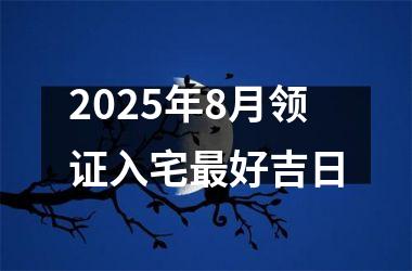 2025年8月领证入宅最好吉日