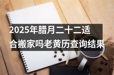 <h3>2025年腊月二十二适合搬家吗老黄历查询结果