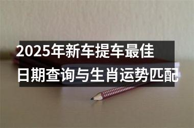 <h3>2025年新车提车最佳日期查询与生肖运势匹配