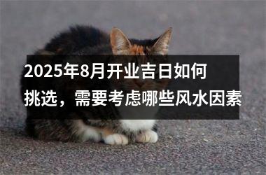 2025年8月开业吉日如何挑选，需要考虑哪些风水因素