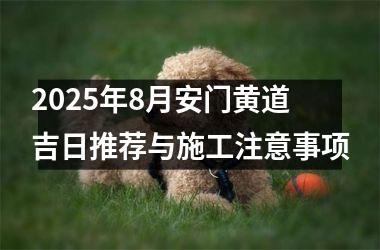 2025年8月安门黄道吉日推荐与施工注意事项