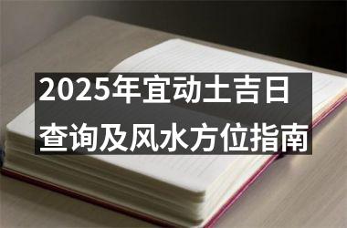 <h3>2025年宜动土吉日查询及风水方位指南