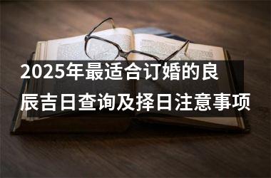 <h3>2025年最适合订婚的良辰吉日查询及择日注意事项