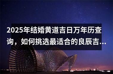 <h3>2025年结婚黄道吉日万年历查询，如何挑选最适合的良辰吉日
