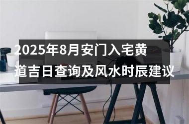 2025年8月安门入宅黄道吉日查询及风水时辰建议
