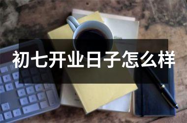 初七开业日子怎么样