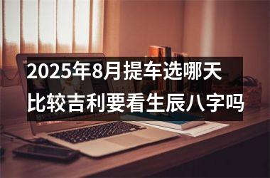 2025年8月提车选哪天比较吉利要看生辰八字吗